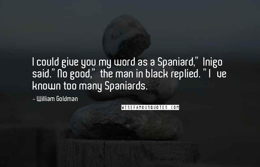 William Goldman Quotes: I could give you my word as a Spaniard," Inigo said."No good," the man in black replied. "I've known too many Spaniards.