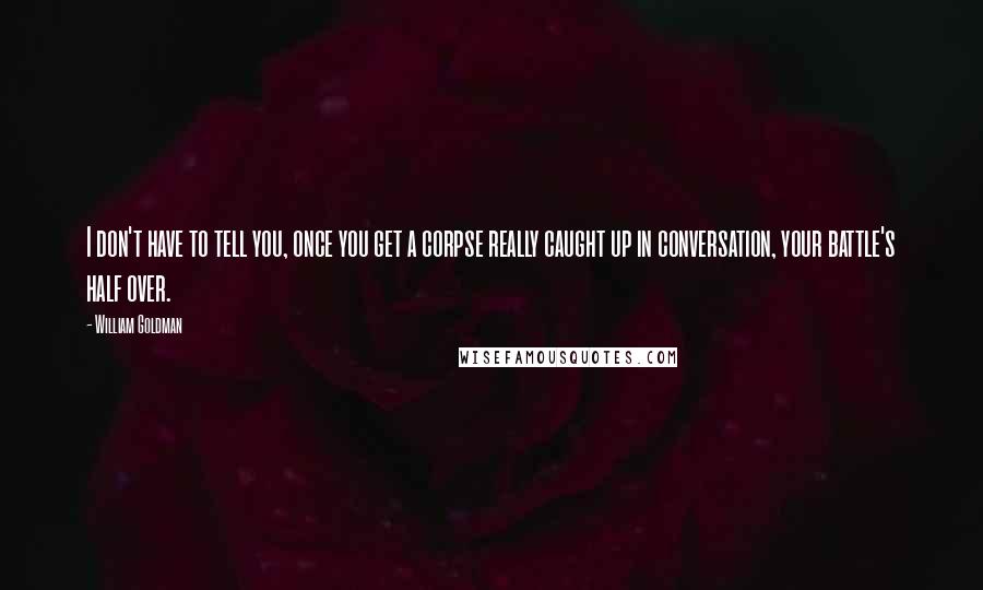 William Goldman Quotes: I don't have to tell you, once you get a corpse really caught up in conversation, your battle's half over.