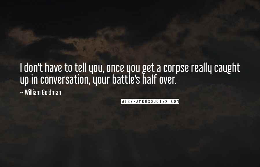 William Goldman Quotes: I don't have to tell you, once you get a corpse really caught up in conversation, your battle's half over.