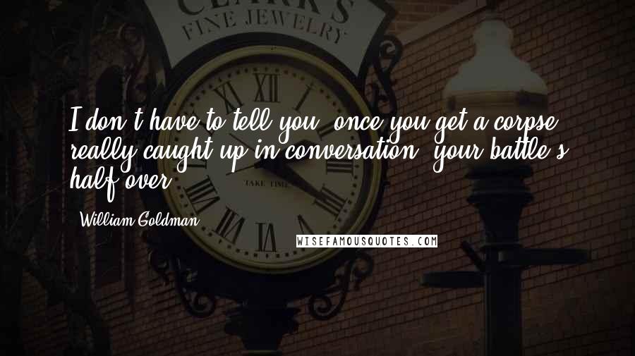 William Goldman Quotes: I don't have to tell you, once you get a corpse really caught up in conversation, your battle's half over.