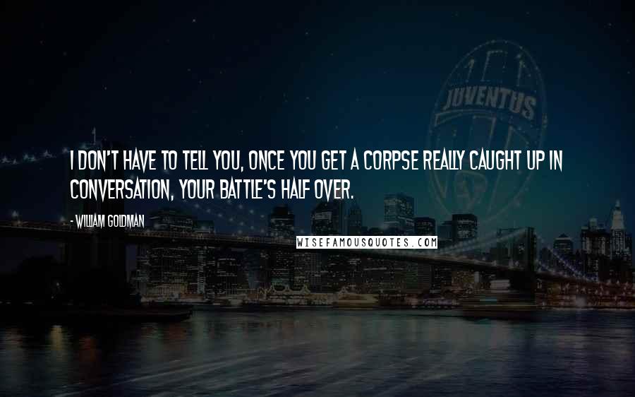 William Goldman Quotes: I don't have to tell you, once you get a corpse really caught up in conversation, your battle's half over.