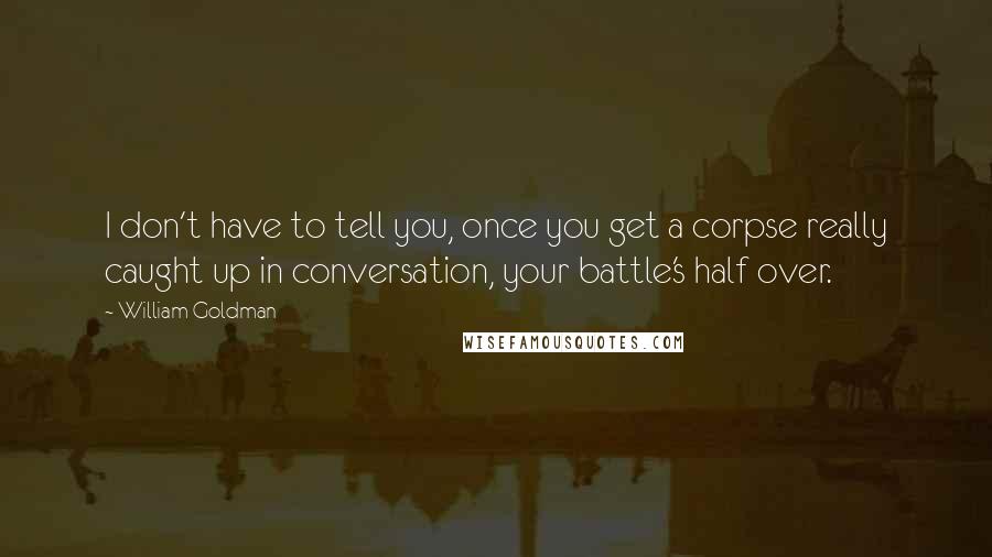 William Goldman Quotes: I don't have to tell you, once you get a corpse really caught up in conversation, your battle's half over.