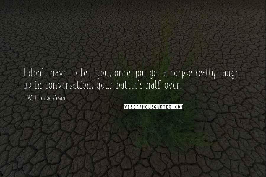 William Goldman Quotes: I don't have to tell you, once you get a corpse really caught up in conversation, your battle's half over.