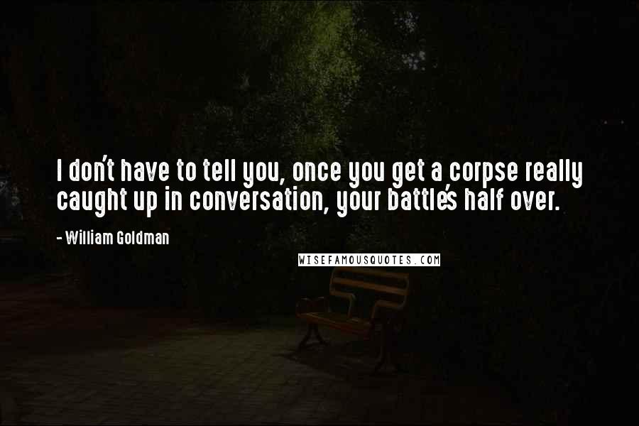 William Goldman Quotes: I don't have to tell you, once you get a corpse really caught up in conversation, your battle's half over.