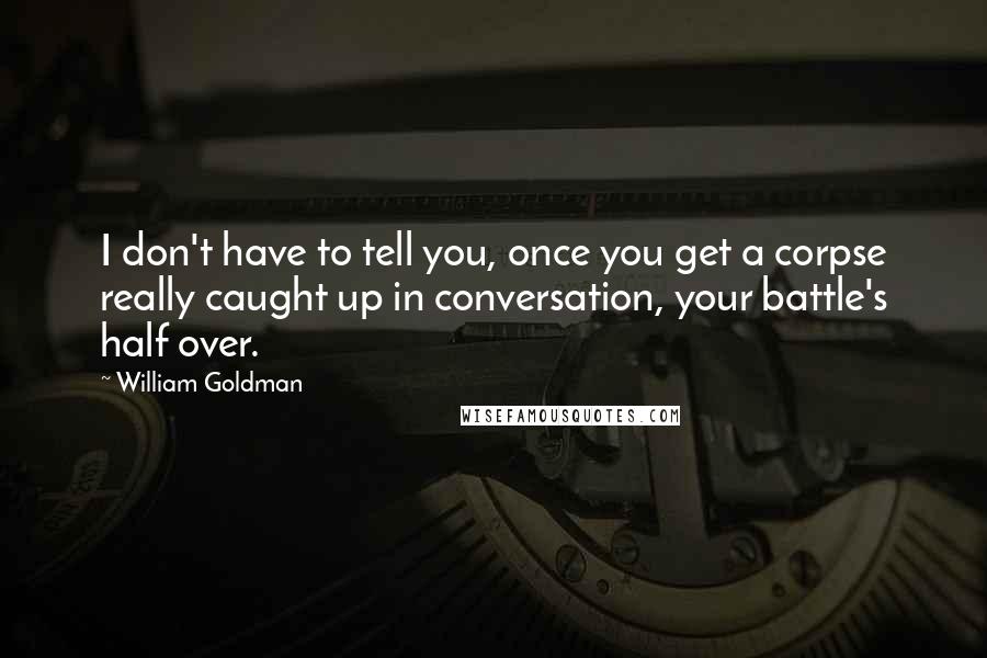 William Goldman Quotes: I don't have to tell you, once you get a corpse really caught up in conversation, your battle's half over.