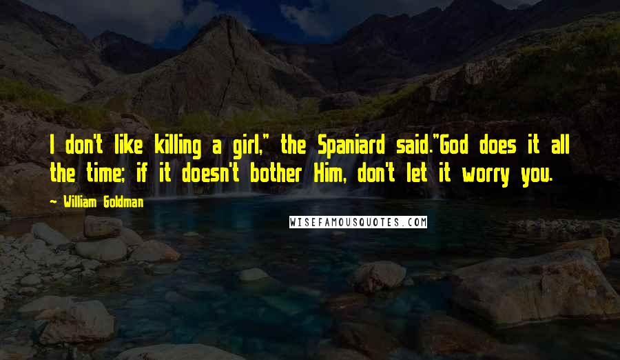 William Goldman Quotes: I don't like killing a girl," the Spaniard said."God does it all the time; if it doesn't bother Him, don't let it worry you.