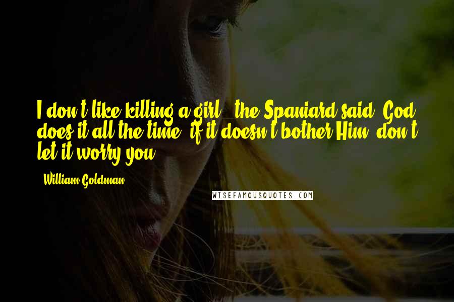 William Goldman Quotes: I don't like killing a girl," the Spaniard said."God does it all the time; if it doesn't bother Him, don't let it worry you.