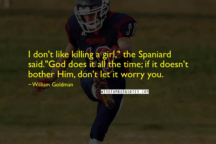 William Goldman Quotes: I don't like killing a girl," the Spaniard said."God does it all the time; if it doesn't bother Him, don't let it worry you.