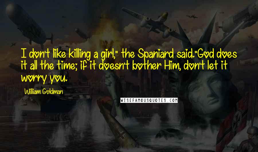 William Goldman Quotes: I don't like killing a girl," the Spaniard said."God does it all the time; if it doesn't bother Him, don't let it worry you.
