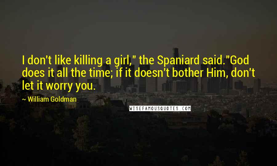 William Goldman Quotes: I don't like killing a girl," the Spaniard said."God does it all the time; if it doesn't bother Him, don't let it worry you.