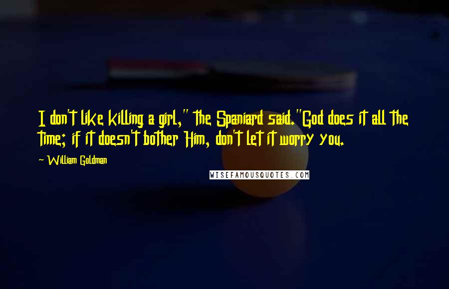 William Goldman Quotes: I don't like killing a girl," the Spaniard said."God does it all the time; if it doesn't bother Him, don't let it worry you.