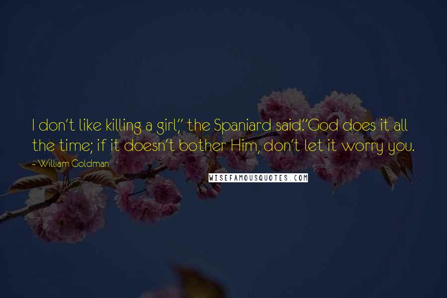 William Goldman Quotes: I don't like killing a girl," the Spaniard said."God does it all the time; if it doesn't bother Him, don't let it worry you.