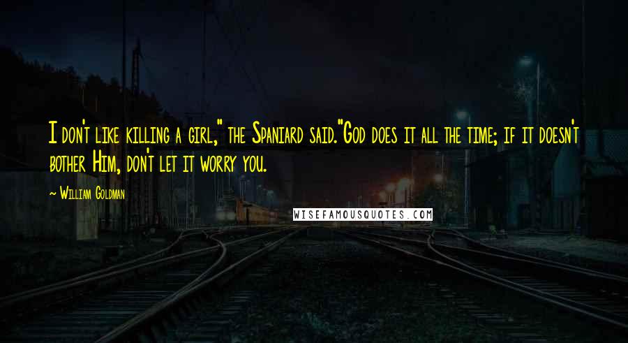 William Goldman Quotes: I don't like killing a girl," the Spaniard said."God does it all the time; if it doesn't bother Him, don't let it worry you.