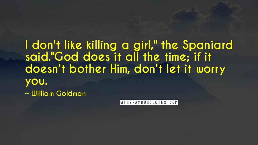 William Goldman Quotes: I don't like killing a girl," the Spaniard said."God does it all the time; if it doesn't bother Him, don't let it worry you.