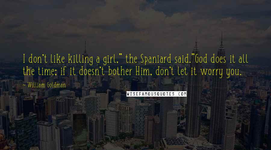 William Goldman Quotes: I don't like killing a girl," the Spaniard said."God does it all the time; if it doesn't bother Him, don't let it worry you.