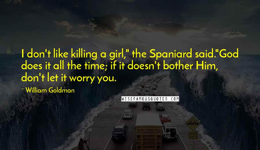 William Goldman Quotes: I don't like killing a girl," the Spaniard said."God does it all the time; if it doesn't bother Him, don't let it worry you.