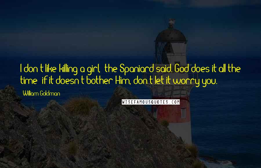 William Goldman Quotes: I don't like killing a girl," the Spaniard said."God does it all the time; if it doesn't bother Him, don't let it worry you.