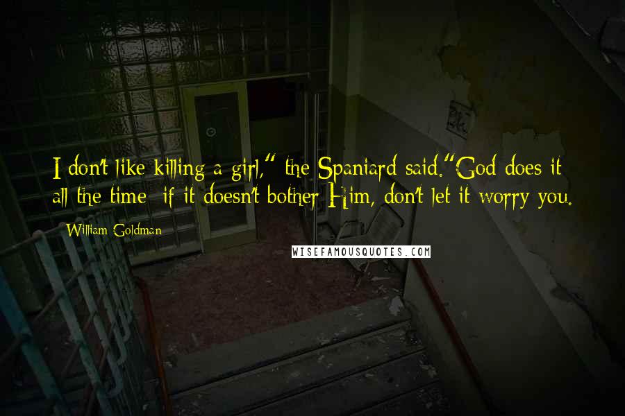 William Goldman Quotes: I don't like killing a girl," the Spaniard said."God does it all the time; if it doesn't bother Him, don't let it worry you.