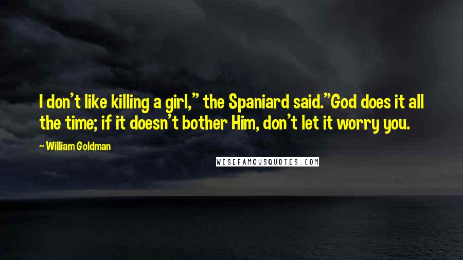 William Goldman Quotes: I don't like killing a girl," the Spaniard said."God does it all the time; if it doesn't bother Him, don't let it worry you.