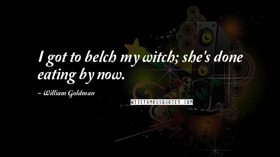 William Goldman Quotes: I got to belch my witch; she's done eating by now.