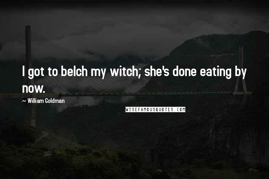 William Goldman Quotes: I got to belch my witch; she's done eating by now.