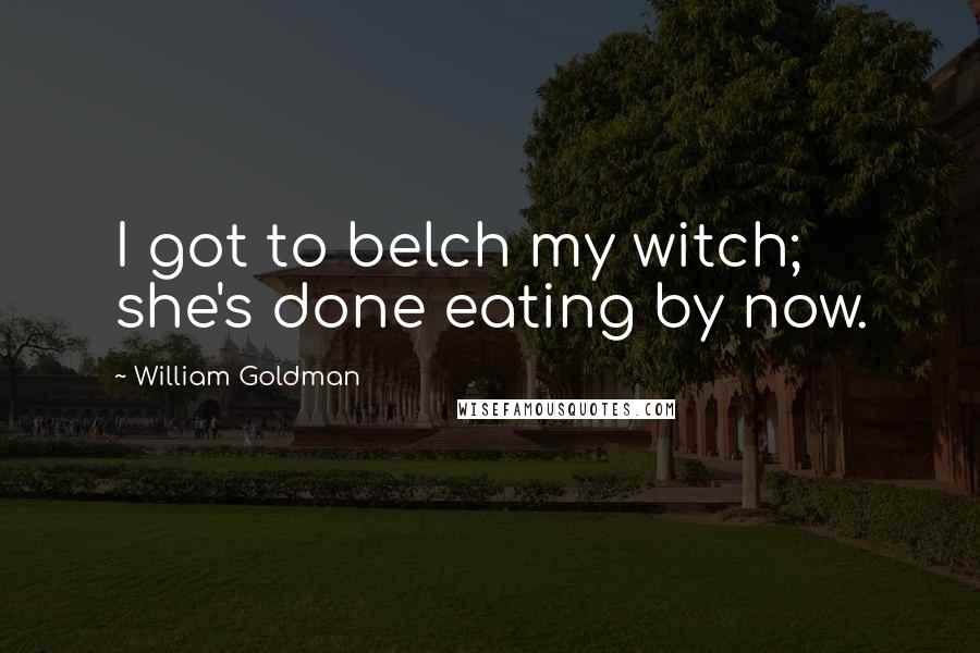 William Goldman Quotes: I got to belch my witch; she's done eating by now.