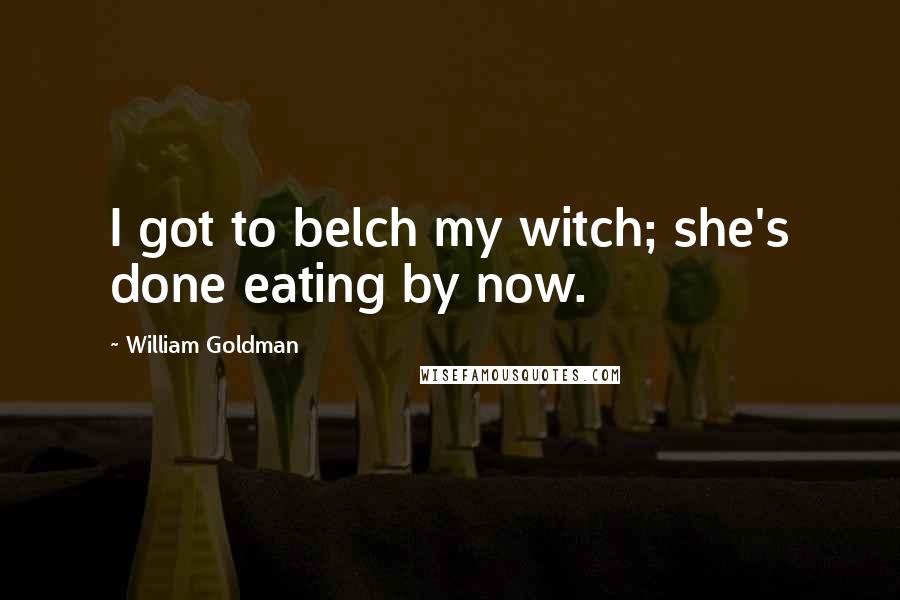 William Goldman Quotes: I got to belch my witch; she's done eating by now.