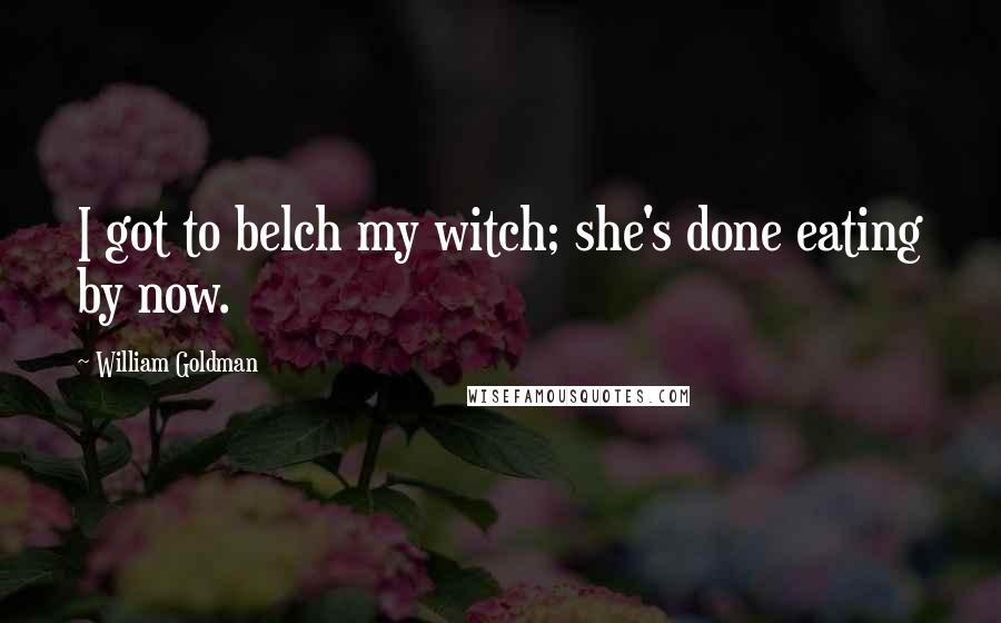 William Goldman Quotes: I got to belch my witch; she's done eating by now.