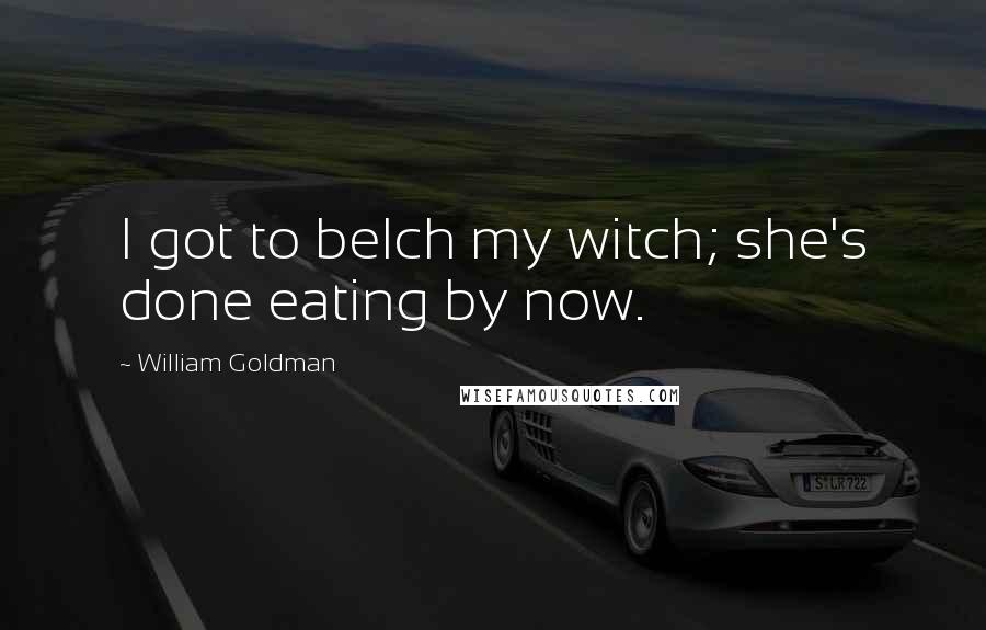 William Goldman Quotes: I got to belch my witch; she's done eating by now.