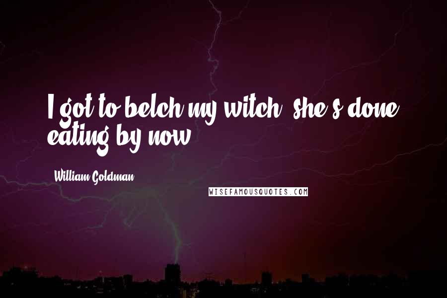 William Goldman Quotes: I got to belch my witch; she's done eating by now.