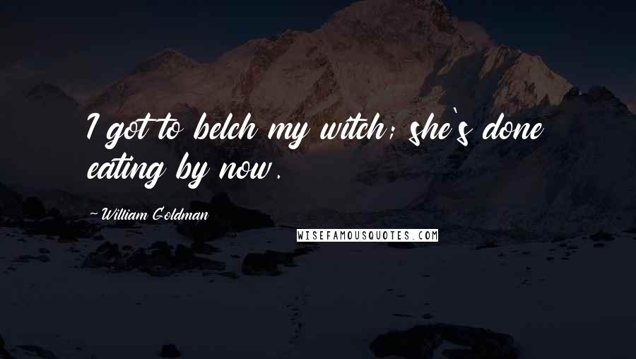 William Goldman Quotes: I got to belch my witch; she's done eating by now.