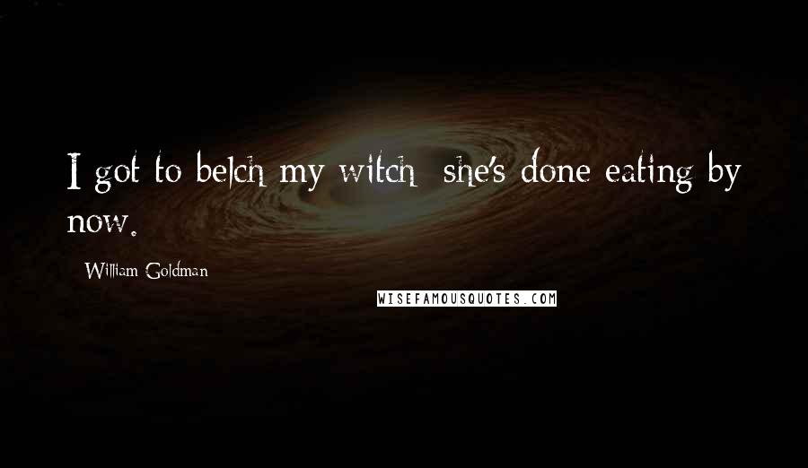 William Goldman Quotes: I got to belch my witch; she's done eating by now.