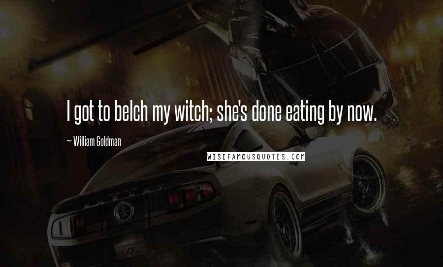 William Goldman Quotes: I got to belch my witch; she's done eating by now.