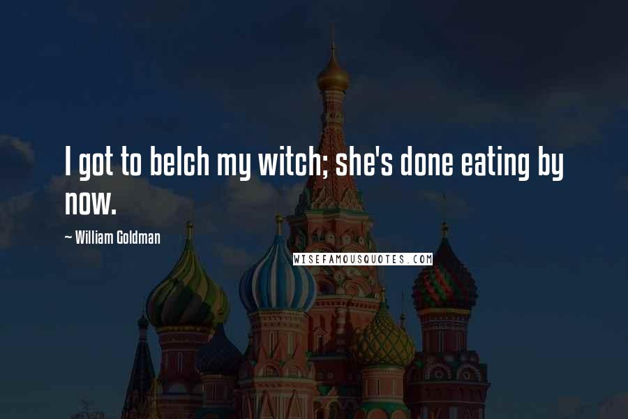 William Goldman Quotes: I got to belch my witch; she's done eating by now.