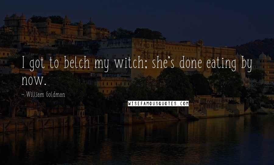 William Goldman Quotes: I got to belch my witch; she's done eating by now.