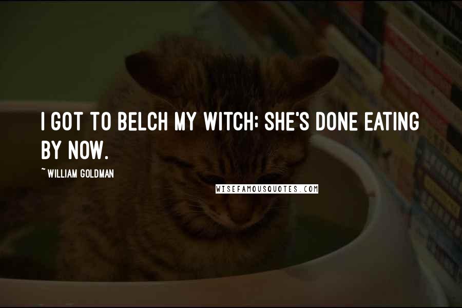 William Goldman Quotes: I got to belch my witch; she's done eating by now.