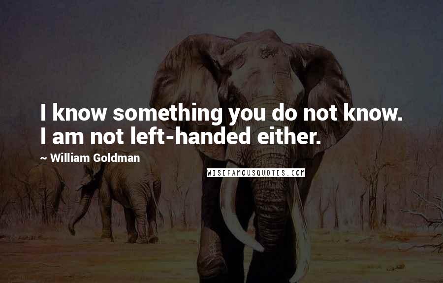 William Goldman Quotes: I know something you do not know. I am not left-handed either.