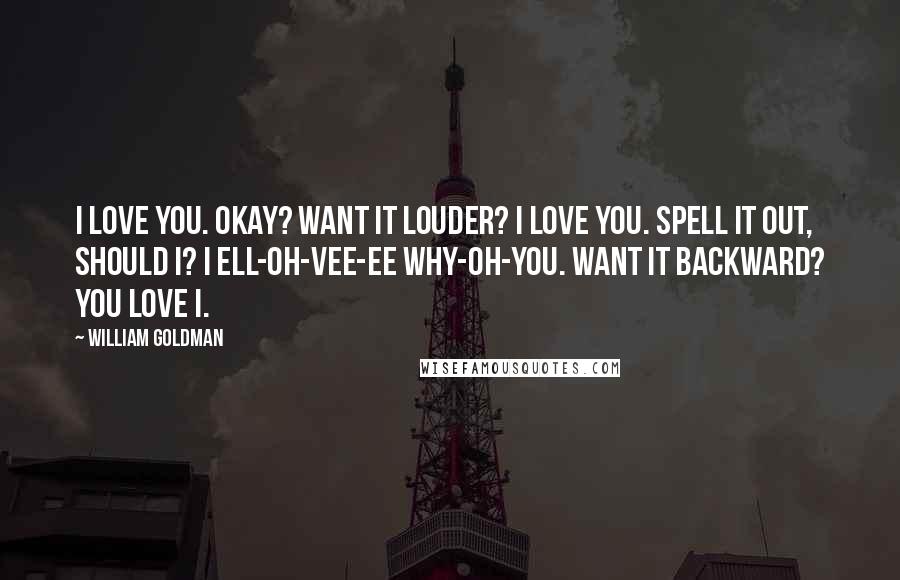 William Goldman Quotes: I love you. Okay? Want it louder? I LOVE YOU. Spell it out, should I? I ell-oh-vee-ee why-oh-you. Want it backward? You love I.