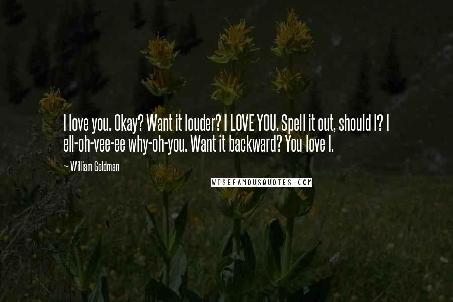 William Goldman Quotes: I love you. Okay? Want it louder? I LOVE YOU. Spell it out, should I? I ell-oh-vee-ee why-oh-you. Want it backward? You love I.