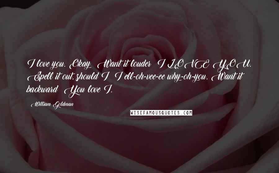 William Goldman Quotes: I love you. Okay? Want it louder? I LOVE YOU. Spell it out, should I? I ell-oh-vee-ee why-oh-you. Want it backward? You love I.