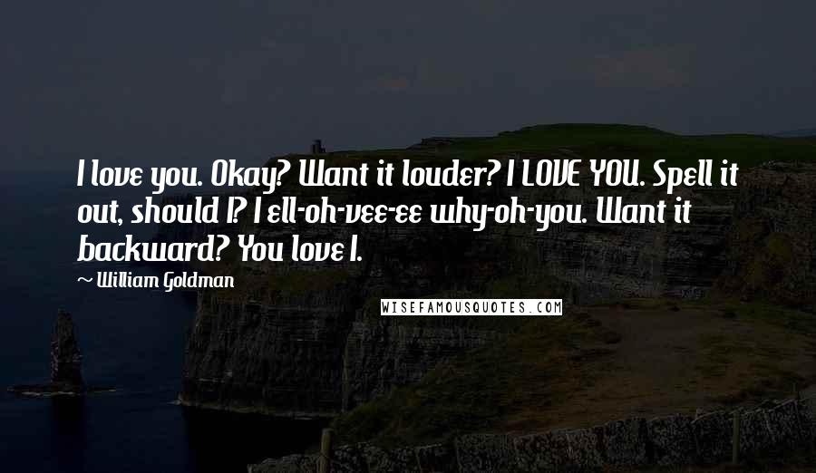 William Goldman Quotes: I love you. Okay? Want it louder? I LOVE YOU. Spell it out, should I? I ell-oh-vee-ee why-oh-you. Want it backward? You love I.
