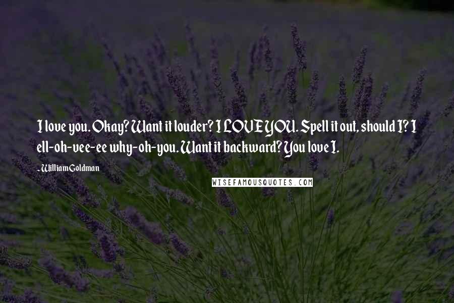 William Goldman Quotes: I love you. Okay? Want it louder? I LOVE YOU. Spell it out, should I? I ell-oh-vee-ee why-oh-you. Want it backward? You love I.