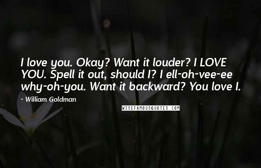 William Goldman Quotes: I love you. Okay? Want it louder? I LOVE YOU. Spell it out, should I? I ell-oh-vee-ee why-oh-you. Want it backward? You love I.