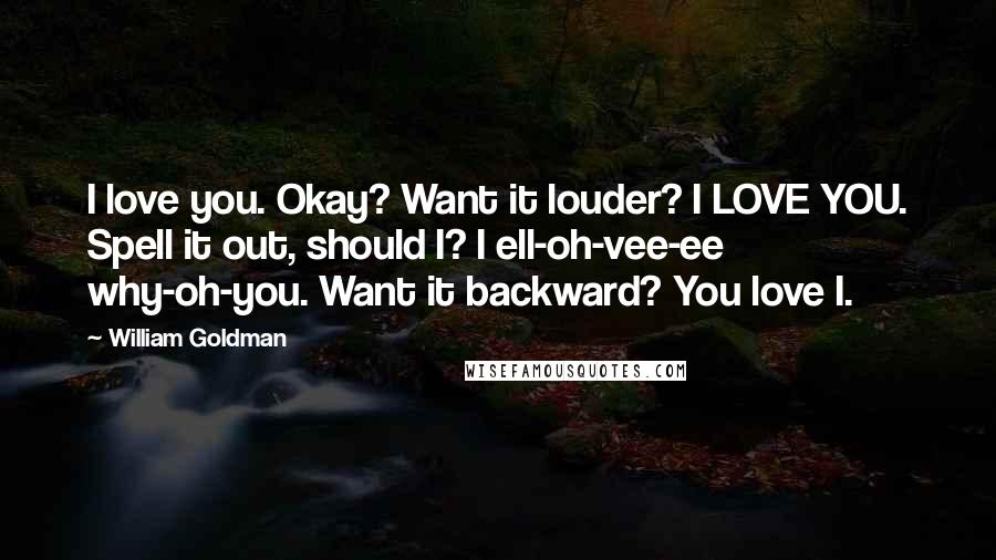 William Goldman Quotes: I love you. Okay? Want it louder? I LOVE YOU. Spell it out, should I? I ell-oh-vee-ee why-oh-you. Want it backward? You love I.