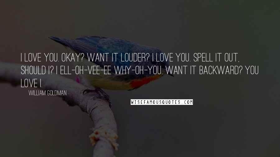 William Goldman Quotes: I love you. Okay? Want it louder? I LOVE YOU. Spell it out, should I? I ell-oh-vee-ee why-oh-you. Want it backward? You love I.