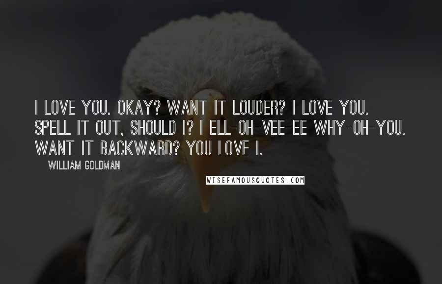 William Goldman Quotes: I love you. Okay? Want it louder? I LOVE YOU. Spell it out, should I? I ell-oh-vee-ee why-oh-you. Want it backward? You love I.