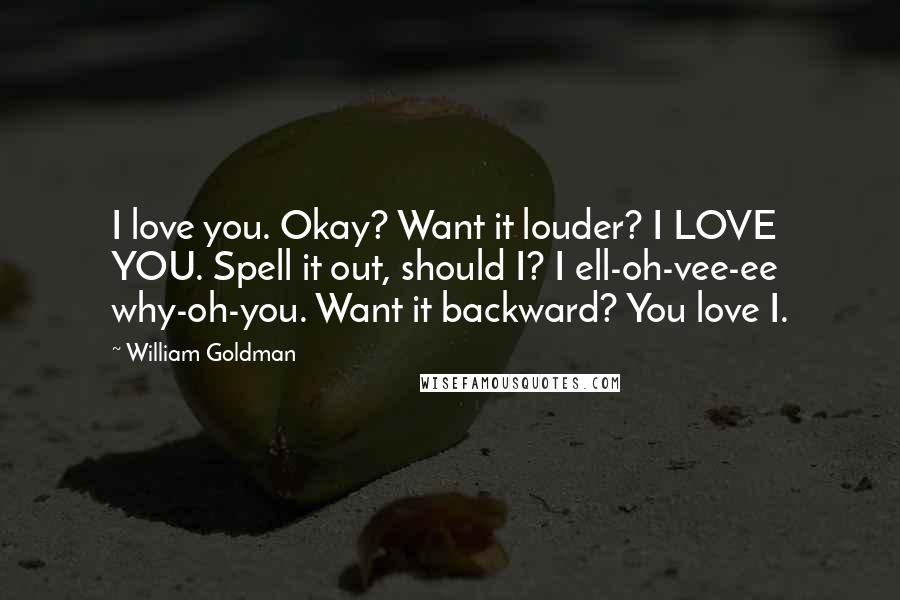 William Goldman Quotes: I love you. Okay? Want it louder? I LOVE YOU. Spell it out, should I? I ell-oh-vee-ee why-oh-you. Want it backward? You love I.