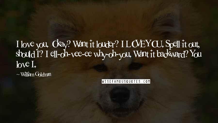 William Goldman Quotes: I love you. Okay? Want it louder? I LOVE YOU. Spell it out, should I? I ell-oh-vee-ee why-oh-you. Want it backward? You love I.