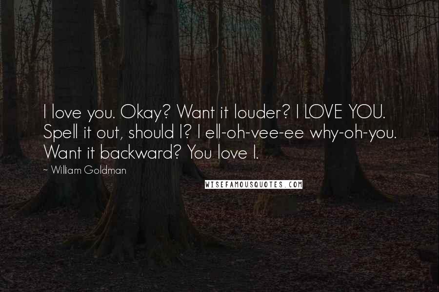 William Goldman Quotes: I love you. Okay? Want it louder? I LOVE YOU. Spell it out, should I? I ell-oh-vee-ee why-oh-you. Want it backward? You love I.