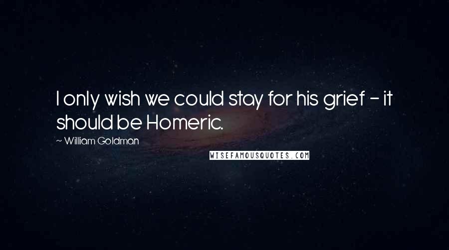 William Goldman Quotes: I only wish we could stay for his grief - it should be Homeric.